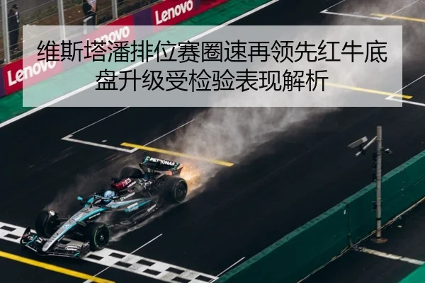 维斯塔潘排位赛圈速再领先红牛底盘升级受检验表现解析